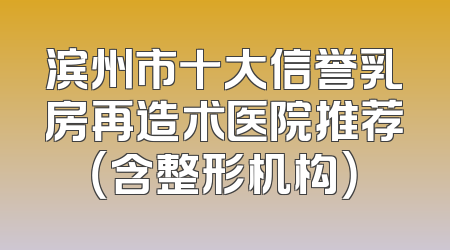滨州市十大信誉乳房再造术医院推荐（含整形机构）