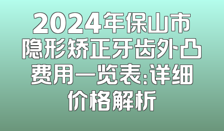 2024年保山市隐形矫正牙齿外凸费用一览表：详细价格解析