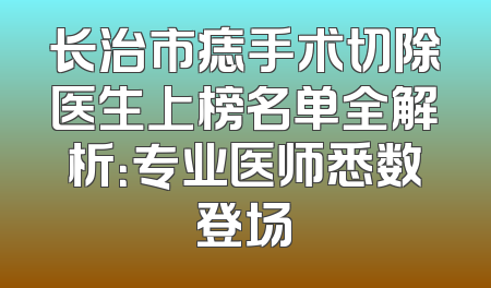 长治市痣手术切除医生上榜名单全解析：专业医师悉数登场