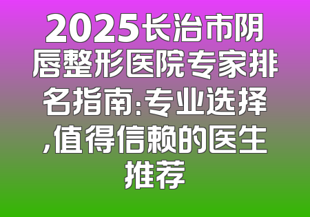 2025长治市阴唇整形医院专家排名指南：专业选择，值得信赖的医生推荐