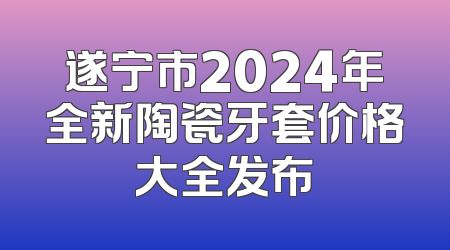 遂宁市2024年全新陶瓷牙套价格大全发布