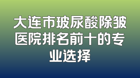 大连市玻尿酸除皱医院排名前十的专业选择