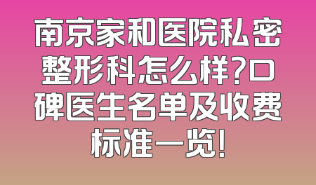 南京家和医院私密整形科怎么样？口碑医生名单及收费标准一览！
