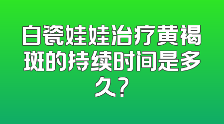 白瓷娃娃治疗黄褐斑的持续时间是多久？
