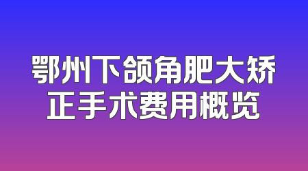 鄂州下颌角肥大矫正手术费用概览
