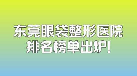 东莞眼袋整形医院排名榜单出炉！