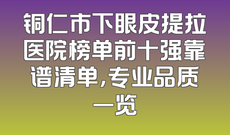 铜仁市下眼皮提拉医院榜单前十强靠谱清单，专业品质一览