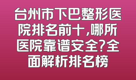 台州市下巴整形医院排名前十，哪所医院靠谱安全？全面解析排名榜