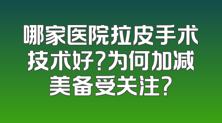 哪家医院拉皮手术技术好？为何加减美备受关注？