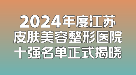 2024年度江苏皮肤美容整形医院十强名单正式揭晓