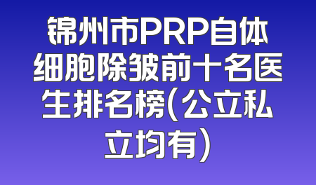 锦州市PRP自体细胞除皱前十名医生排名榜（公立私立均有）