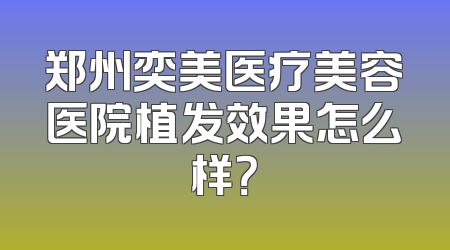 郑州奕美医疗美容医院植发效果怎么样？