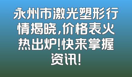永州市激光塑形行情揭晓，价格表火热出炉！快来掌握资讯！