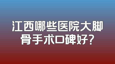 江西哪些医院大脚骨手术口碑好？