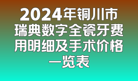2024年铜川市瑞典数字全瓷牙费用明细及手术价格一览表