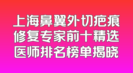 上海鼻翼外切疤痕修复专家前十精选医师排名榜单揭晓