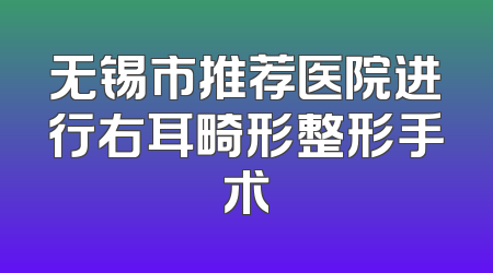 无锡市推荐医院进行右耳畸形整形手术