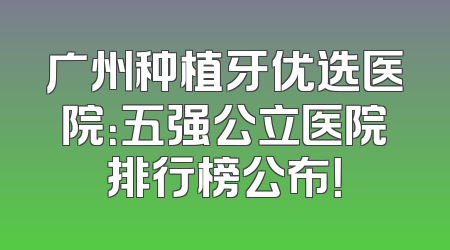 广州种植牙优选医院：五强公立医院排行榜公布！