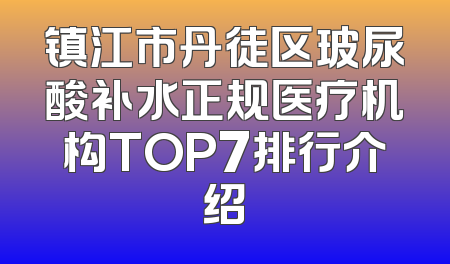 镇江市丹徒区玻尿酸补水正规医疗机构TOP7排行介绍