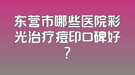 东营市哪些医院彩光治疗痘印口碑好？