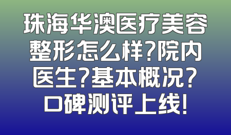 珠海华澳医疗美容整形怎么样？院内医生？基本概况？口碑测评上线！