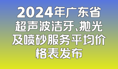 2024年广东省超声波洁牙、抛光及喷砂服务平均价格表发布