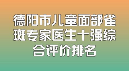 德阳市儿童面部雀斑专家医生十强综合评价排名