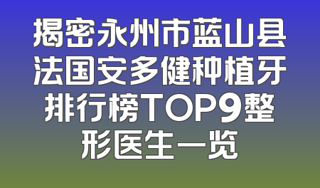 揭密永州市蓝山县法国安多健种植牙排行榜TOP9整形医生一览
