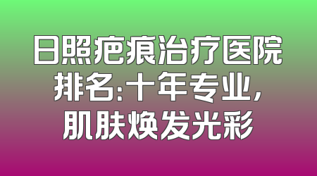 日照疤痕治疗医院排名：十年专业，肌肤焕发光彩