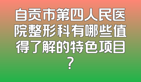 自贡市第四人民医院整形科有哪些值得了解的特色项目？