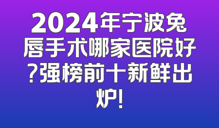 2024年宁波兔唇手术哪家医院好？强榜前十新鲜出炉！
