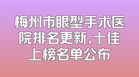 梅州市眼型手术医院排名更新，十佳上榜名单公布