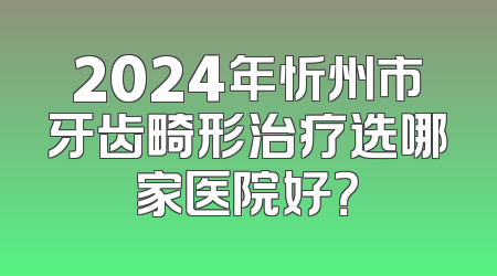 2024年忻州市牙齿畸形治疗选哪家医院好？