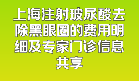 上海注射玻尿酸去除黑眼圈的费用明细及专家门诊信息共享