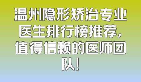 温州隐形矫治专业医生排行榜推荐，值得信赖的医师团队！