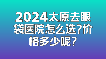2024太原去眼袋医院怎么选？价格多少呢？