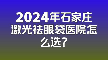 2024年石家庄激光祛眼袋医院怎么选？