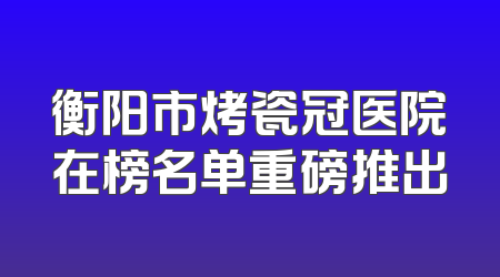 衡阳市烤瓷冠医院在榜名单重磅推出