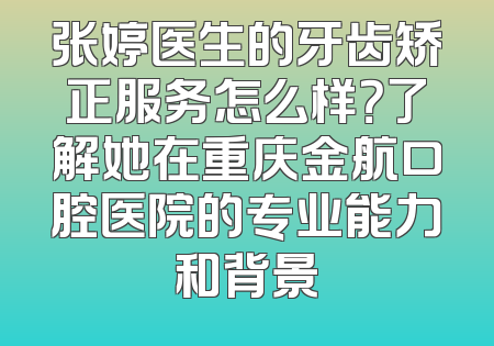 张婷医生的牙齿矫正服务怎么样？了解她在重庆金航口腔医院的专业能力和背景