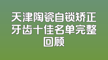 天津陶瓷自锁矫正牙齿十佳名单完整回顾