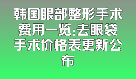 韩国眼部整形手术费用一览：去眼袋手术价格表更新公布