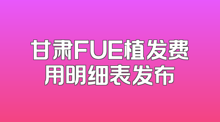 甘肃FUE植发费用明细表发布