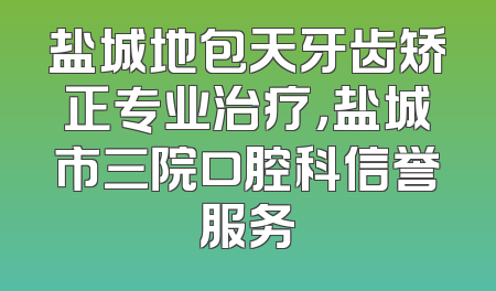盐城地包天牙齿矫正专业治疗，盐城市三院口腔科信誉服务