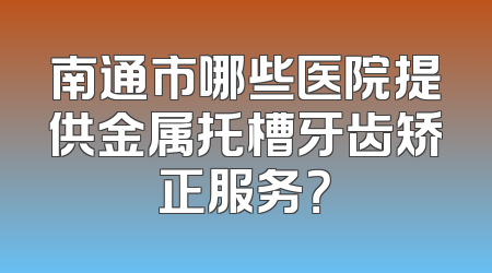 南通市哪些医院提供金属托槽牙齿矫正服务？