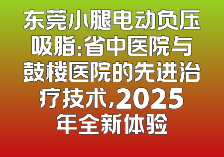 东莞小腿电动负压吸脂：省中医院与鼓楼医院的先进治疗技术，2025年全新体验