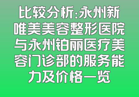 比较分析：永州新唯美美容整形医院与永州铂丽医疗美容门诊部的服务能力及价格一览