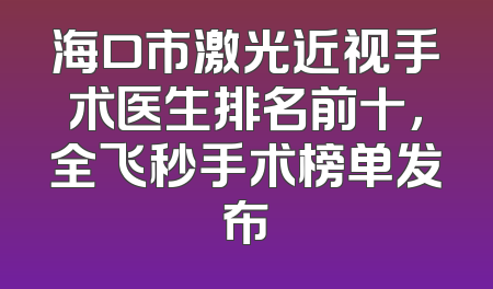 海口市激光近视手术医生排名前十，全飞秒手术榜单发布