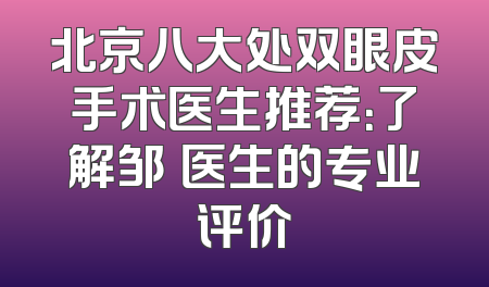北京八大处双眼皮手术医生推荐：了解邹翀医生的专业评价