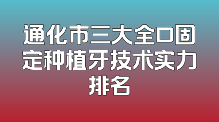 通化市三大全口固定种植牙技术实力排名