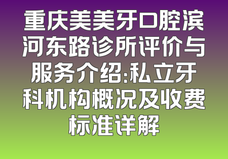 重庆美美牙口腔滨河东路诊所评价与服务介绍：私立牙科机构概况及收费标准详解
